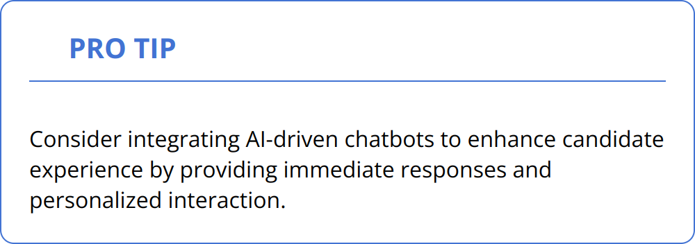 Pro Tip - Consider integrating AI-driven chatbots to enhance candidate experience by providing immediate responses and personalized interaction.