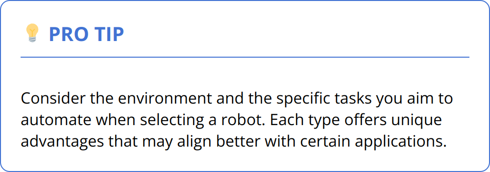 Pro Tip - Consider the environment and the specific tasks you aim to automate when selecting a robot. Each type offers unique advantages that may align better with certain applications.